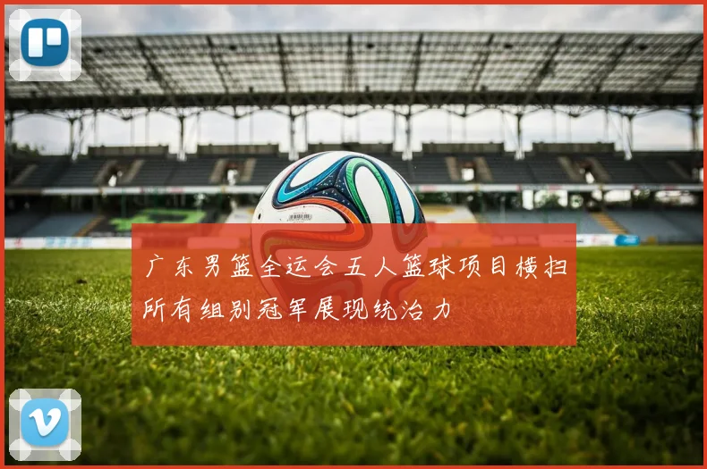 广东男篮全运会五人篮球项目横扫所有组别冠军展现统治力