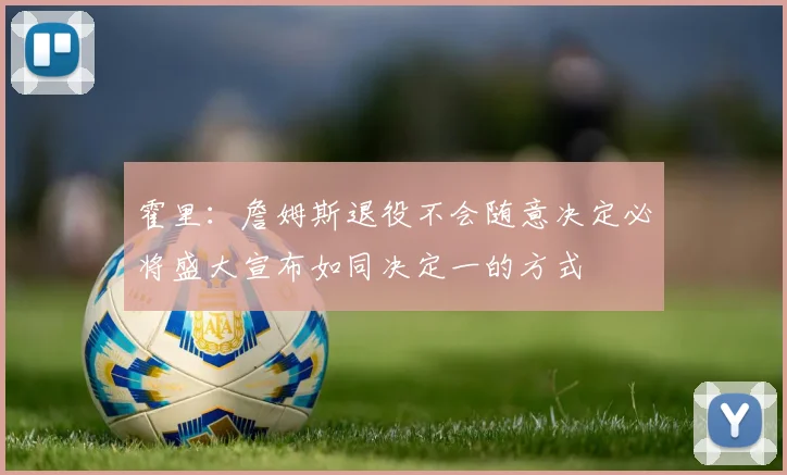 霍里：詹姆斯退役不会随意决定必将盛大宣布如同决定一的方式