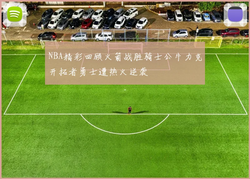 NBA精彩回顾火箭战胜骑士公牛力克开拓者勇士遭热火逆袭