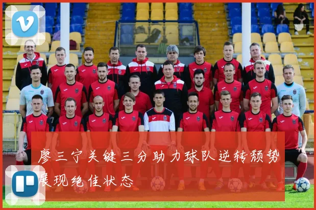 廖三宁关键三分助力球队逆转颓势展现绝佳状态