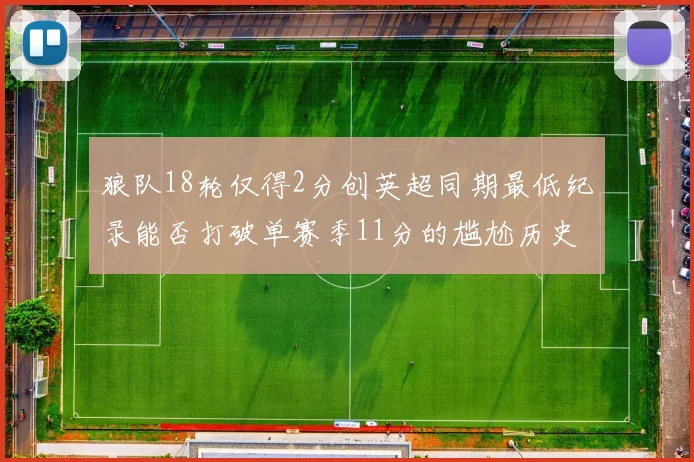 狼队18轮仅得2分创英超同期最低纪录能否打破单赛季11分的尴尬历史