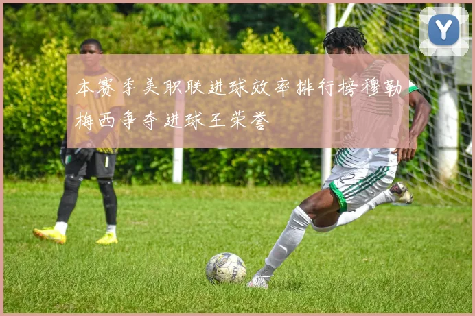 本赛季美职联进球效率排行榜穆勒梅西争夺进球王荣誉
