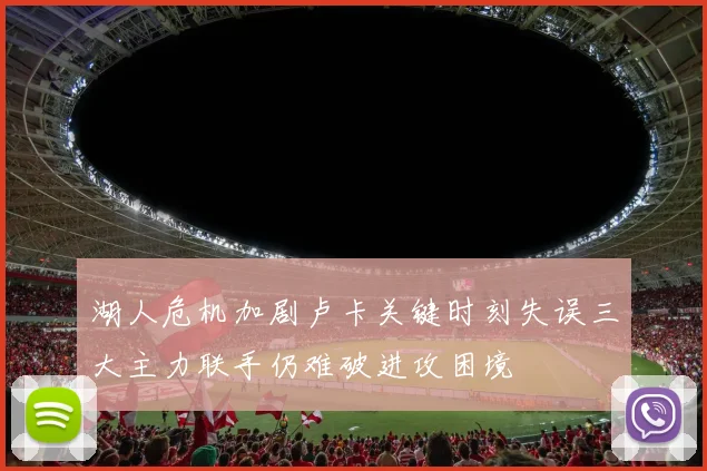 湖人危机加剧卢卡关键时刻失误三大主力联手仍难破进攻困境