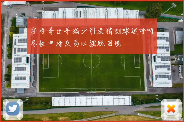 字母哥出手减少引发猜测球迷呼吁尽快申请交易以摆脱困境