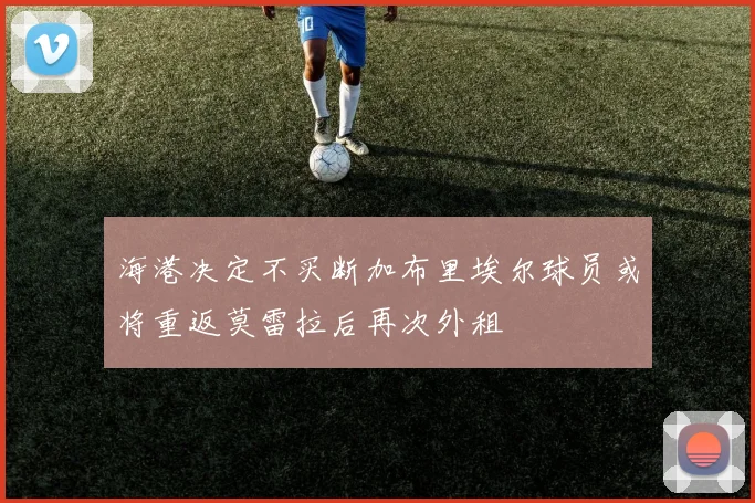 海港决定不买断加布里埃尔球员或将重返莫雷拉后再次外租