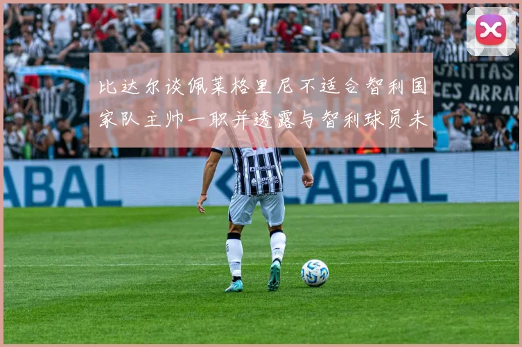 比达尔谈佩莱格里尼不适合智利国家队主帅一职并透露与智利球员未共事经历