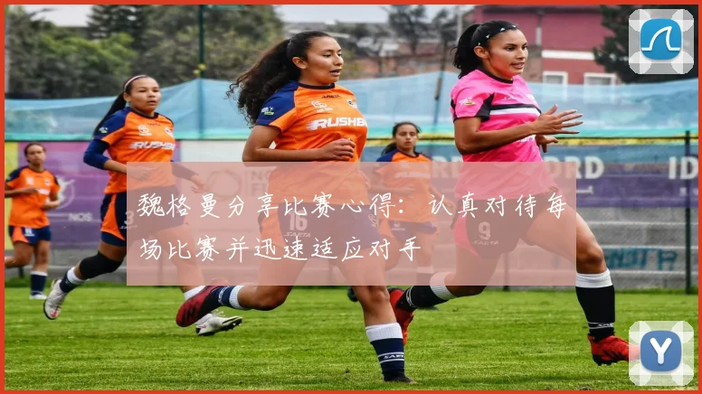 魏格曼分享比赛心得：认真对待每场比赛并迅速适应对手