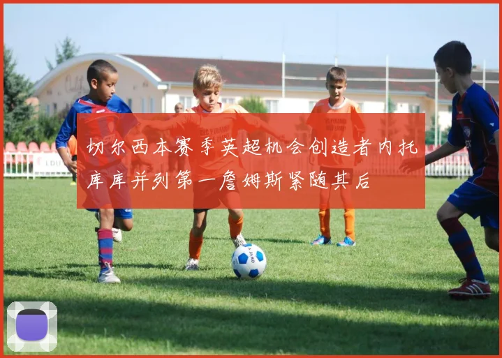 切尔西本赛季英超机会创造者内托库库并列第一詹姆斯紧随其后