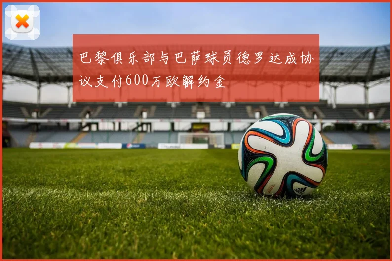 巴黎俱乐部与巴萨球员德罗达成协议支付600万欧解约金