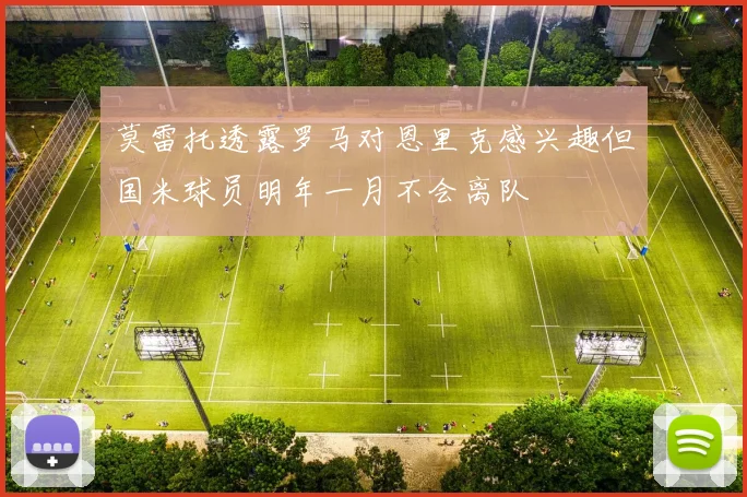 莫雷托透露罗马对恩里克感兴趣但国米球员明年一月不会离队