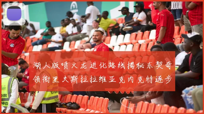 湖人版喷火龙进化路线揭秘东契奇领衔里夫斯拉拉维亚克内克特逐步崛起