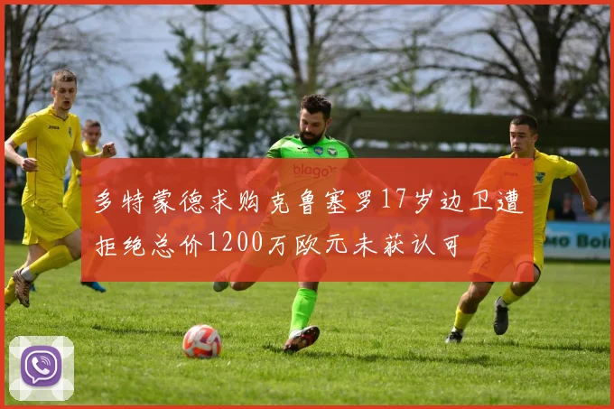 多特蒙德求购克鲁塞罗17岁边卫遭拒绝总价1200万欧元未获认可