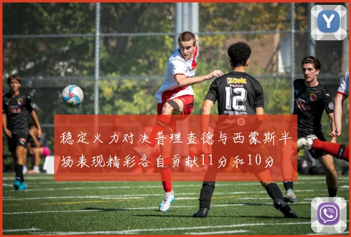 稳定火力对决普理查德与西蒙斯半场表现精彩各自贡献11分和10分