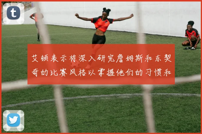 艾顿表示将深入研究詹姆斯和东契奇的比赛风格以掌握他们的习惯和偏好