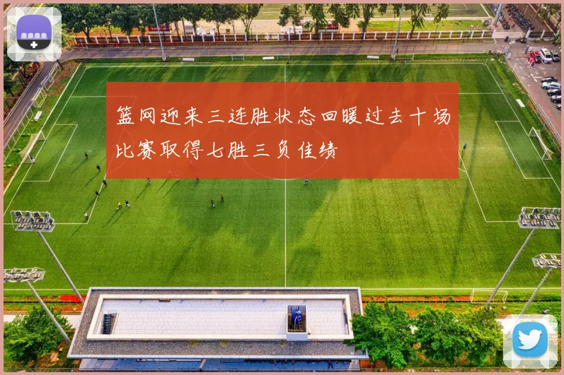 篮网迎来三连胜状态回暖过去十场比赛取得七胜三负佳绩