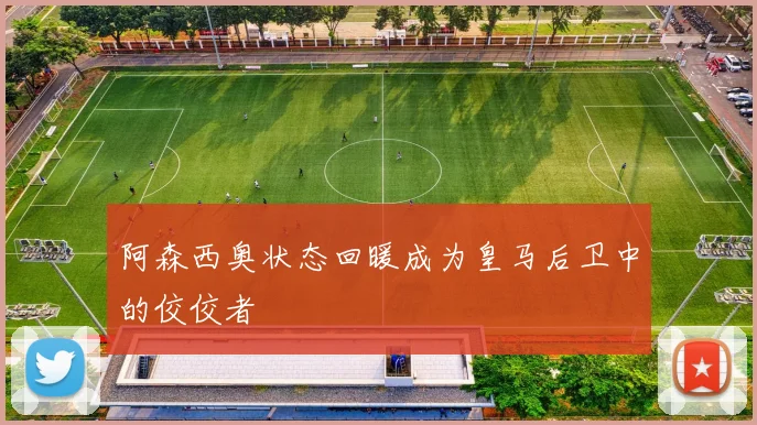 阿森西奥状态回暖成为皇马后卫中的佼佼者