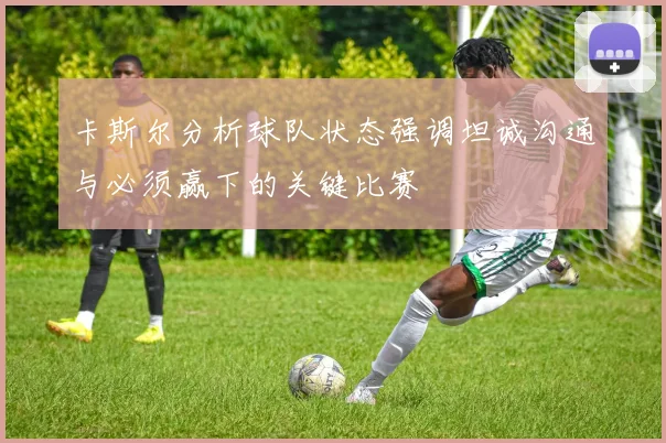 卡斯尔分析球队状态强调坦诚沟通与必须赢下的关键比赛