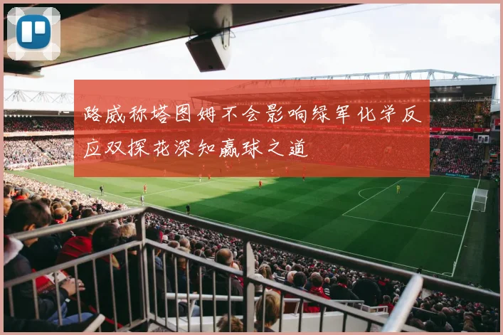 路威称塔图姆不会影响绿军化学反应双探花深知赢球之道