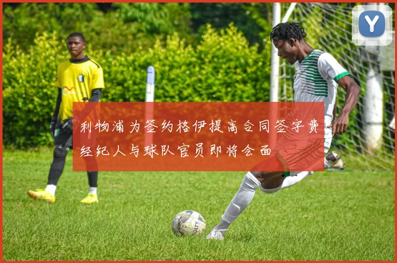 利物浦为签约格伊提高合同签字费经纪人与球队官员即将会面