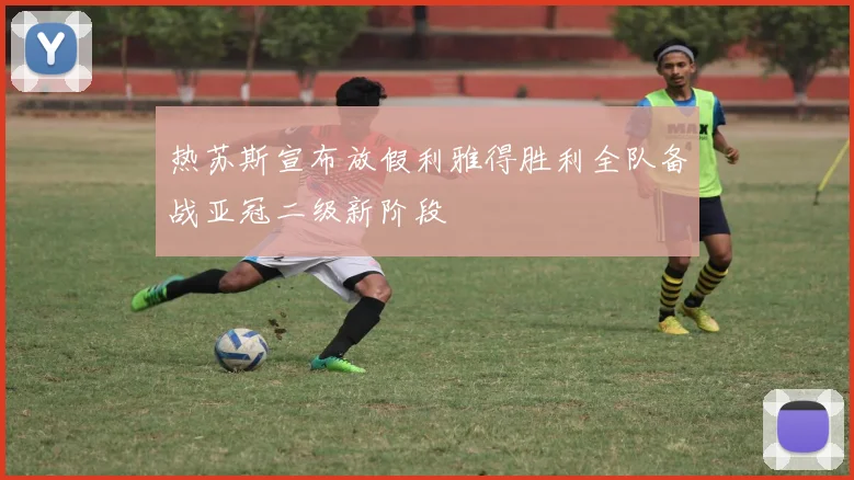 热苏斯宣布放假利雅得胜利全队备战亚冠二级新阶段