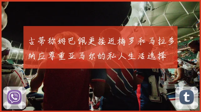 古蒂称姆巴佩更接近梅罗和马拉多纳应尊重亚马尔的私人生活选择