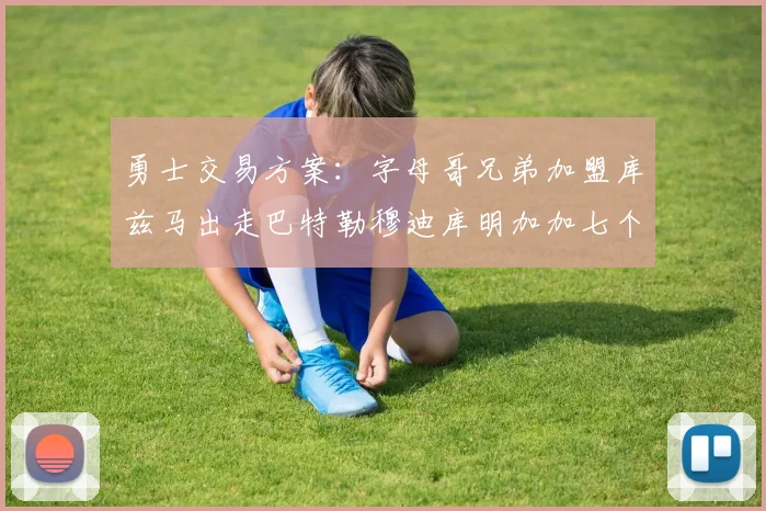勇士交易方案：字母哥兄弟加盟库兹马出走巴特勒穆迪库明加加七个首轮选秀权