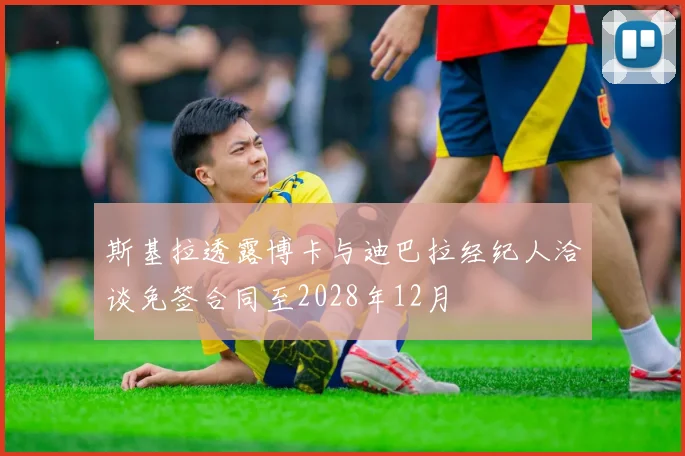 斯基拉透露博卡与迪巴拉经纪人洽谈免签合同至2028年12月