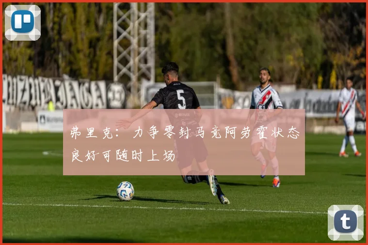 弗里克：力争零封马竞阿劳霍状态良好可随时上场