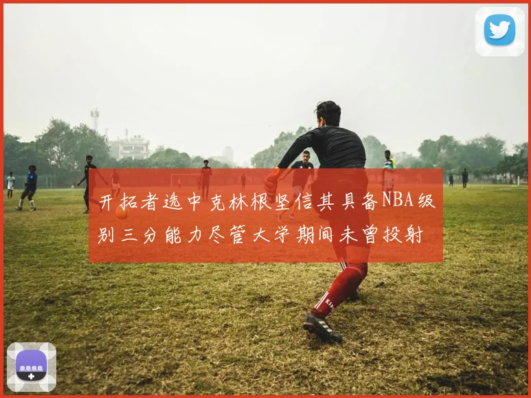 开拓者选中克林根坚信其具备NBA级别三分能力尽管大学期间未曾投射