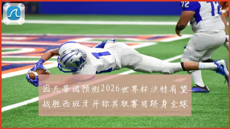 因凡蒂诺预测2026世界杯沙特有望战胜西班牙并称其联赛将跻身全球前三
