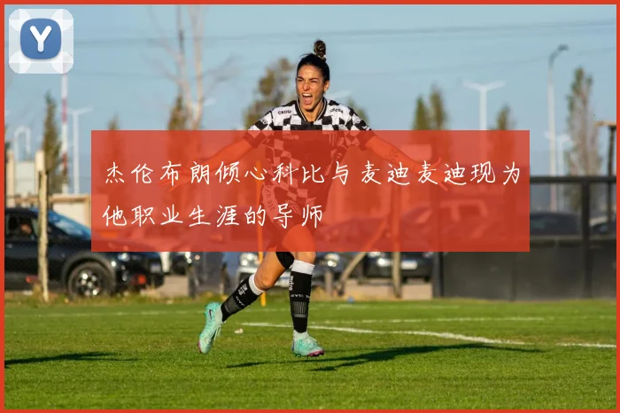 杰伦布朗倾心科比与麦迪麦迪现为他职业生涯的导师