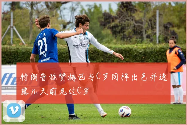 特朗普称赞梅西与C罗同样出色并透露几天前见过C罗