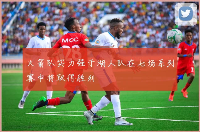 火箭队实力强于湖人队在七场系列赛中将取得胜利
