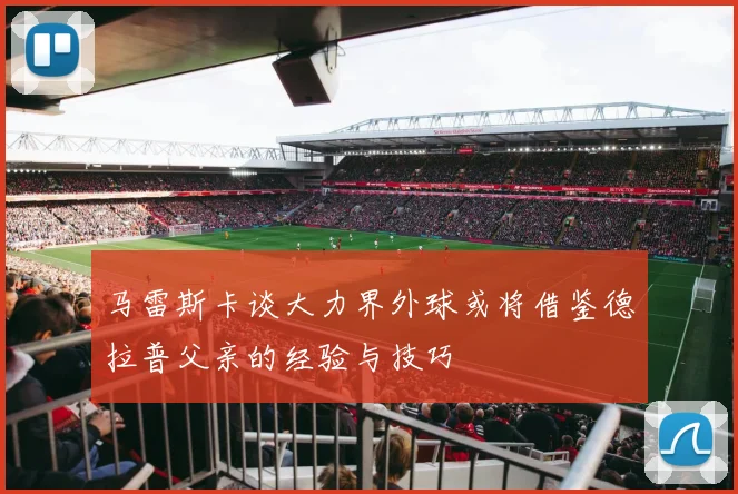 马雷斯卡谈大力界外球或将借鉴德拉普父亲的经验与技巧
