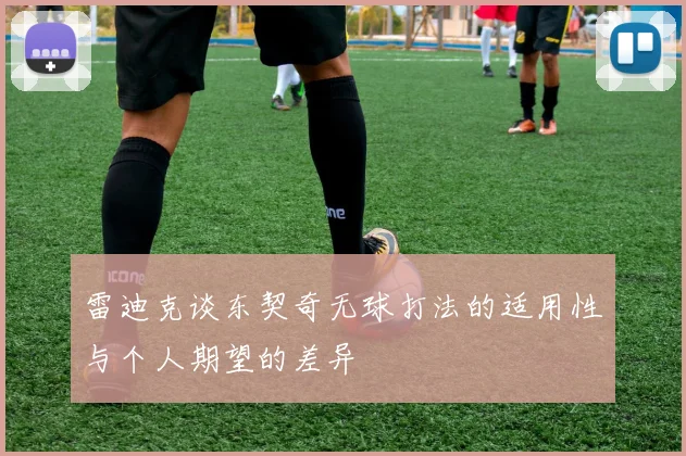 雷迪克谈东契奇无球打法的适用性与个人期望的差异