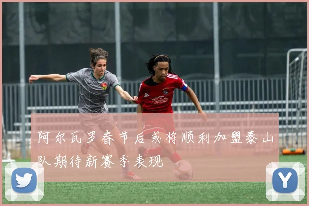 阿尔瓦罗春节后或将顺利加盟泰山队期待新赛季表现