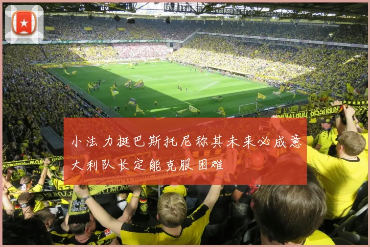 小法力挺巴斯托尼称其未来必成意大利队长定能克服困难
