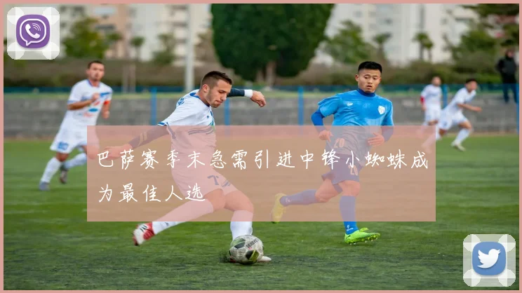 巴萨赛季末急需引进中锋小蜘蛛成为最佳人选