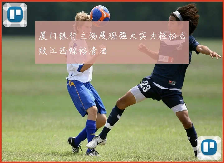 厦门银行主场展现强大实力轻松击败江西鲸裕清酒
