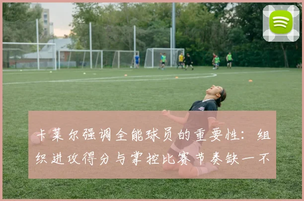 卡莱尔强调全能球员的重要性：组织进攻得分与掌控比赛节奏缺一不可