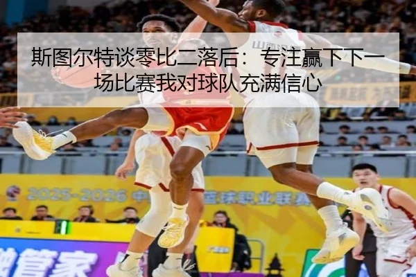 斯图尔特谈零比二落后:专注赢下下一场比赛我对球队充满信心